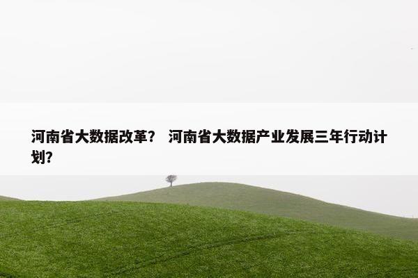 河南省大数据改革？ 河南省大数据产业发展三年行动计划？