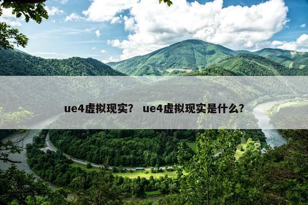 ue4虚拟现实？ ue4虚拟现实是什么？
