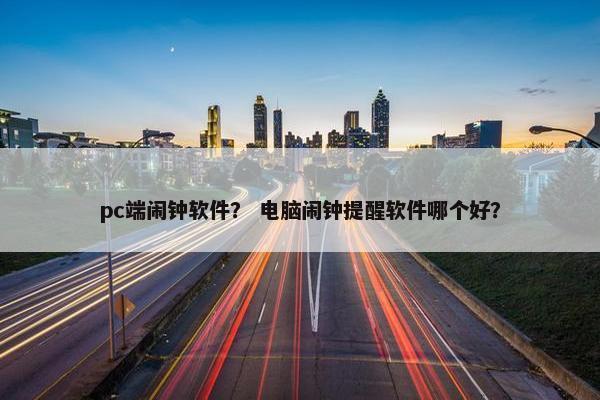 pc端闹钟软件？ 电脑闹钟提醒软件哪个好？