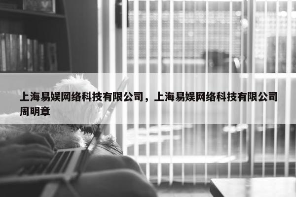 上海易娱网络科技有限公司，上海易娱网络科技有限公司周明章