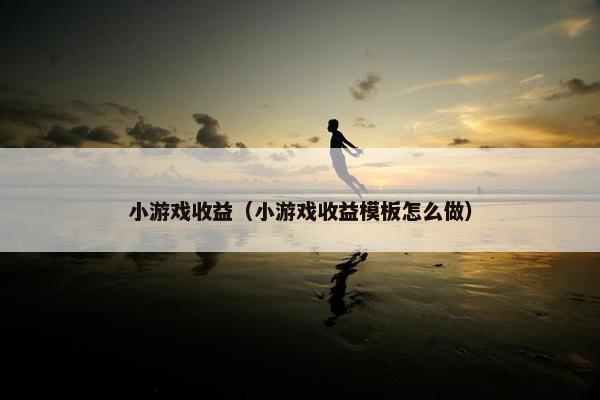 小游戏收益（小游戏收益模板怎么做）
