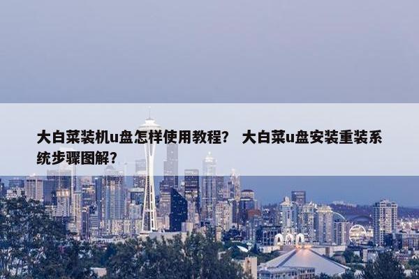 大白菜装机u盘怎样使用教程？ 大白菜u盘安装重装系统步骤图解？