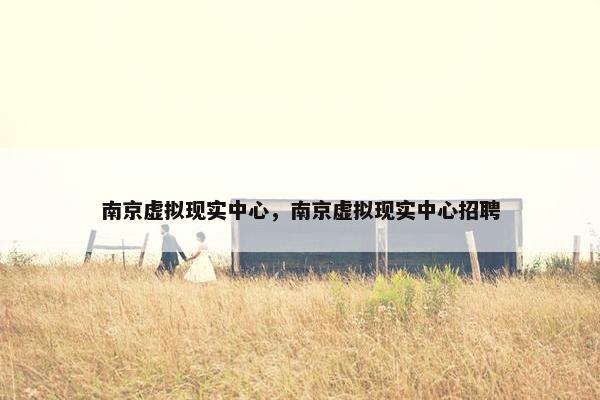 南京虚拟现实中心，南京虚拟现实中心招聘