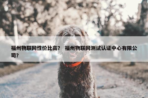 福州物联网性价比高？ 福州物联网测试认证中心有限公司？