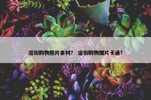 逛街购物照片素材？ 逛街购物图片卡通？