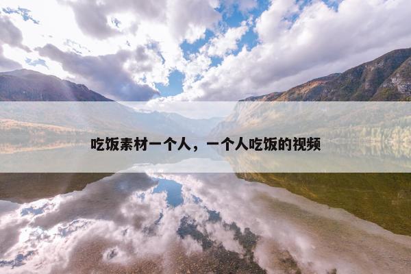 吃饭素材一个人，一个人吃饭的视频