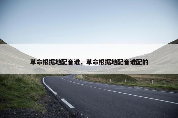 革命根据地配音谁，革命根据地配音谁配的