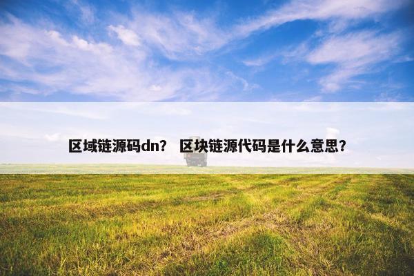 区域链源码dn？ 区块链源代码是什么意思？