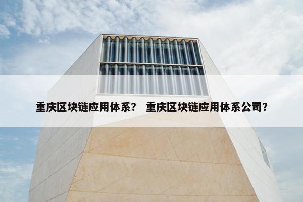 重庆区块链应用体系？ 重庆区块链应用体系公司？