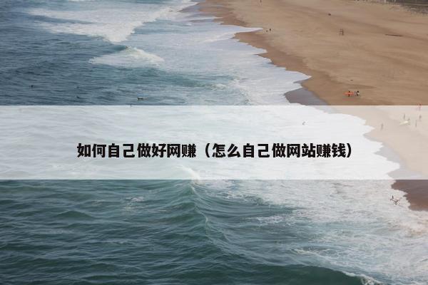 如何自己做好网赚（怎么自己做网站赚钱）