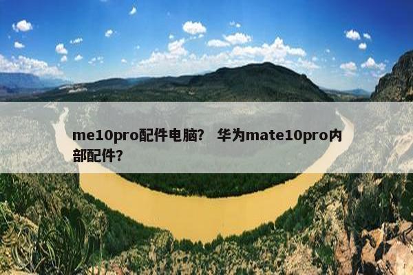 me10pro配件电脑？ 华为mate10pro内部配件？