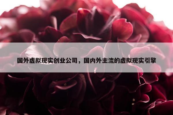 国外虚拟现实创业公司，国内外主流的虚拟现实引擎