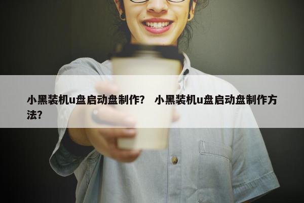 小黑装机u盘启动盘制作？ 小黑装机u盘启动盘制作方法？