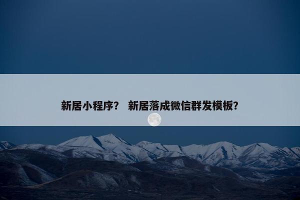 新居小程序？ 新居落成微信群发模板？
