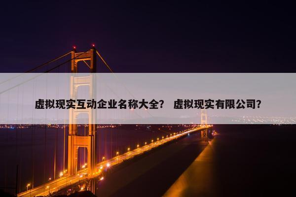 虚拟现实互动企业名称大全？ 虚拟现实有限公司？