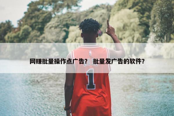 网赚批量操作点广告？ 批量发广告的软件？