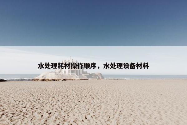 水处理耗材操作顺序，水处理设备材料