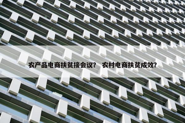 农产品电商扶贫接会议？ 农村电商扶贫成效？