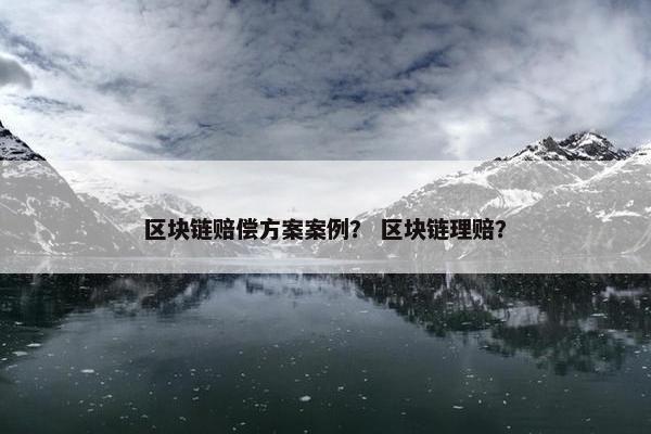 区块链赔偿方案案例？ 区块链理赔？