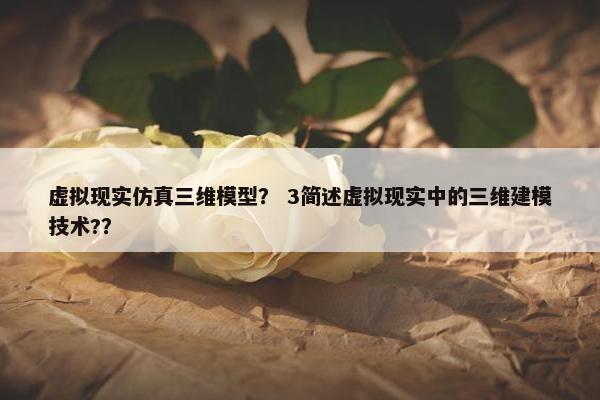 虚拟现实仿真三维模型？ 3简述虚拟现实中的三维建模技术?？