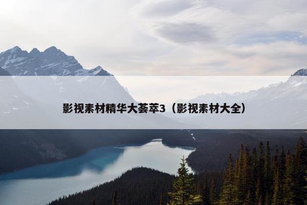 影视素材精华大荟萃3（影视素材大全）