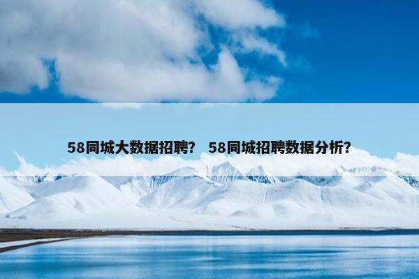 58同城大数据招聘？ 58同城招聘数据分析？