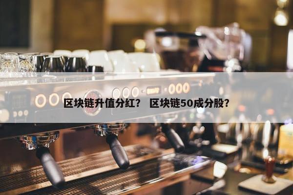 区块链升值分红？ 区块链50成分股？