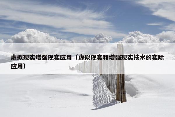 虚拟现实增强现实应用（虚拟现实和增强现实技术的实际应用）