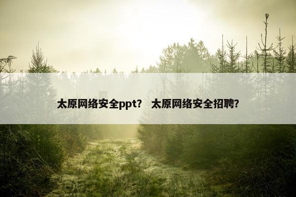 太原网络安全ppt？ 太原网络安全招聘？