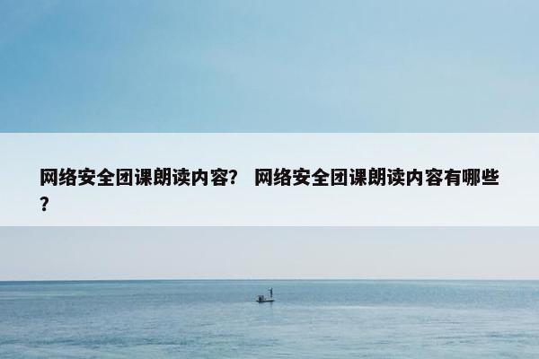 网络安全团课朗读内容？ 网络安全团课朗读内容有哪些？
