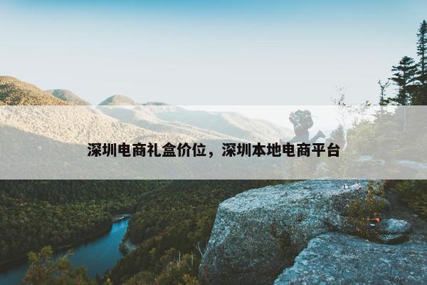 深圳电商礼盒价位，深圳本地电商平台