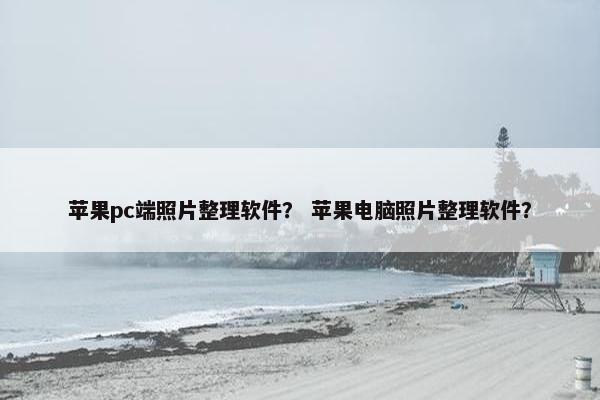 苹果pc端照片整理软件？ 苹果电脑照片整理软件？