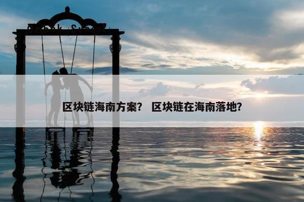 区块链海南方案？ 区块链在海南落地？