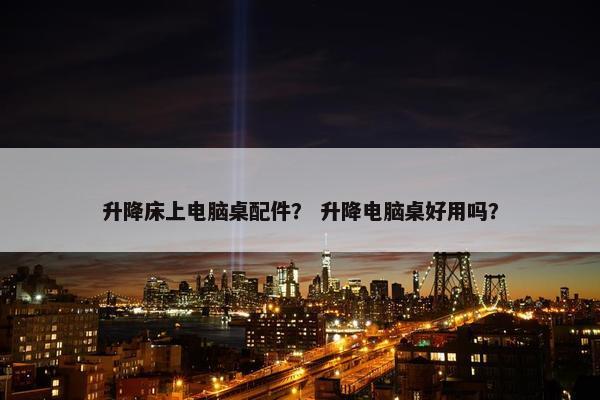 升降床上电脑桌配件？ 升降电脑桌好用吗？