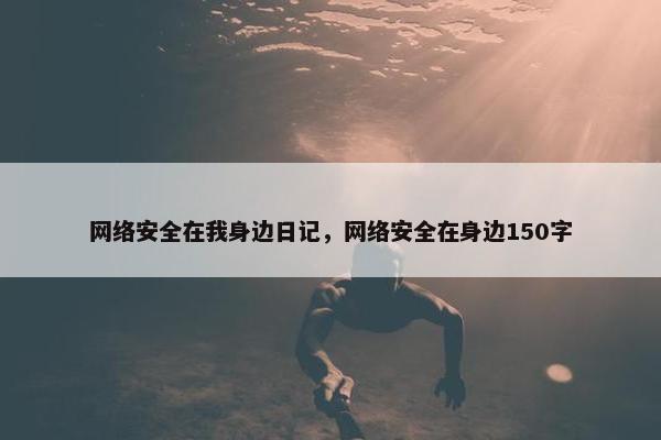 网络安全在我身边日记，网络安全在身边150字