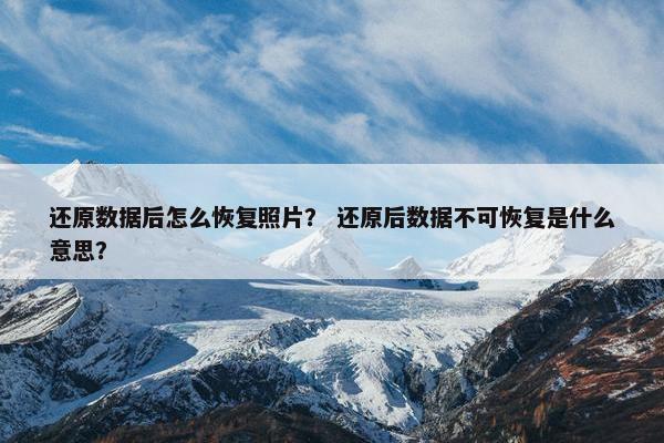 还原数据后怎么恢复照片？ 还原后数据不可恢复是什么意思？