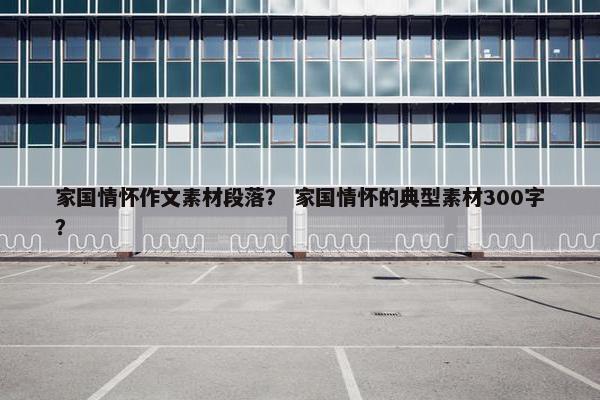 家国情怀作文素材段落？ 家国情怀的典型素材300字？
