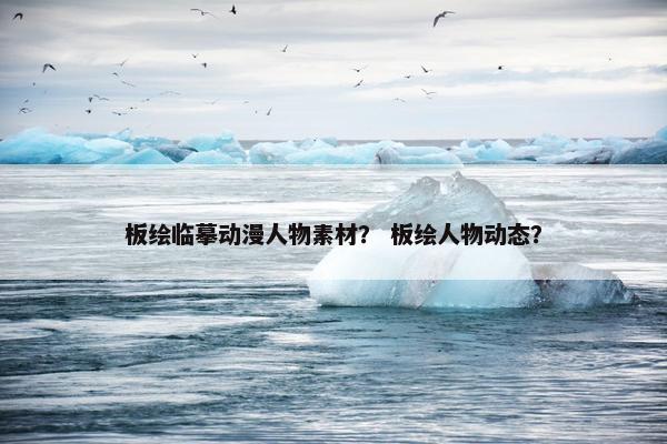 板绘临摹动漫人物素材？ 板绘人物动态？