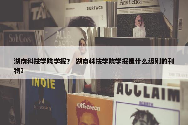 湖南科技学院学报？ 湖南科技学院学报是什么级别的刊物？