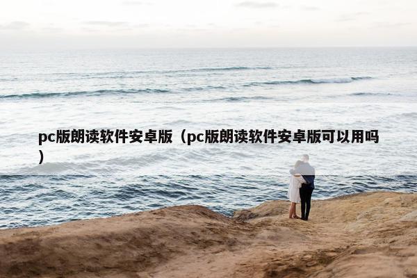 pc版朗读软件安卓版（pc版朗读软件安卓版可以用吗）