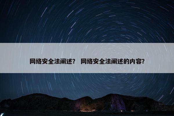 网络安全法阐述？ 网络安全法阐述的内容？