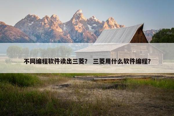 不同编程软件读出三菱？ 三菱用什么软件编程？