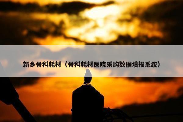 新乡骨科耗材（骨科耗材医院采购数据填报系统）
