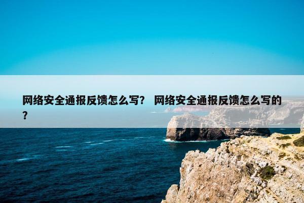 网络安全通报反馈怎么写？ 网络安全通报反馈怎么写的？