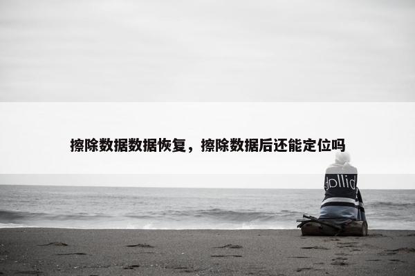 擦除数据数据恢复，擦除数据后还能定位吗