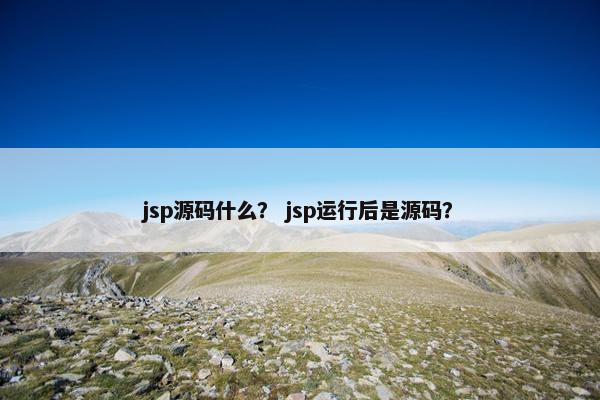 jsp源码什么？ jsp运行后是源码？