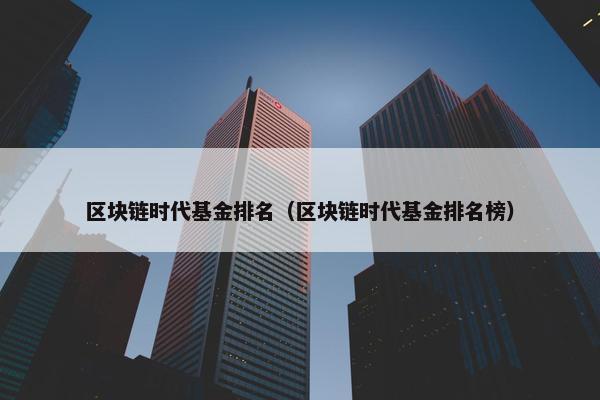 区块链时代基金排名（区块链时代基金排名榜）