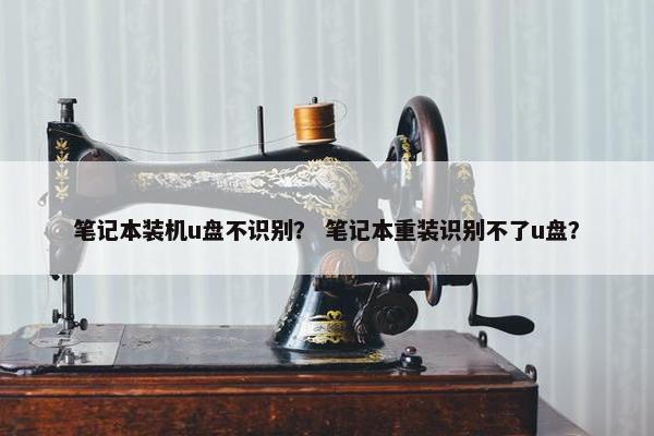 笔记本装机u盘不识别？ 笔记本重装识别不了u盘？