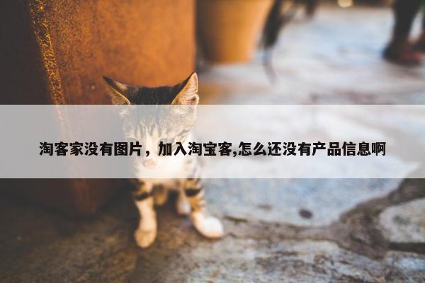 淘客家没有图片，加入淘宝客,怎么还没有产品信息啊