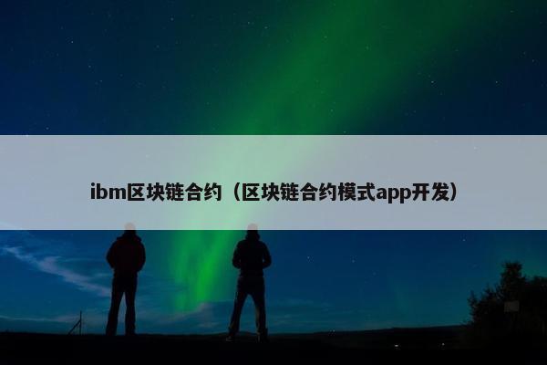 ibm区块链合约（区块链合约模式app开发）